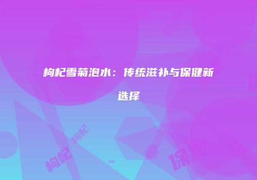 枸杞雪菊泡水：传统滋补与保健新选择