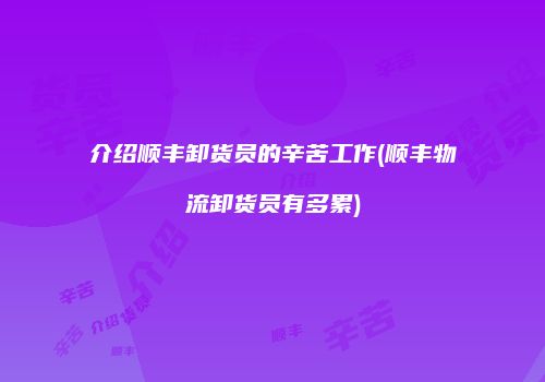 介绍顺丰卸货员的辛苦工作(顺丰物流卸货员有多累)