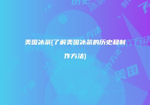 美国冰茶(了解美国冰茶的历史和制作方法)