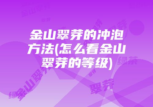 金山翠芽的冲泡方法(怎么看金山翠芽的等级)