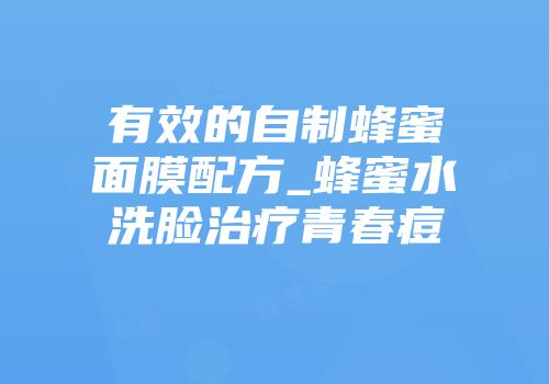 有效的自制蜂蜜面膜配方_蜂蜜水洗脸治疗青春痘