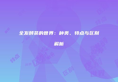 全发酵茶的世界：种类、特点与区别解析