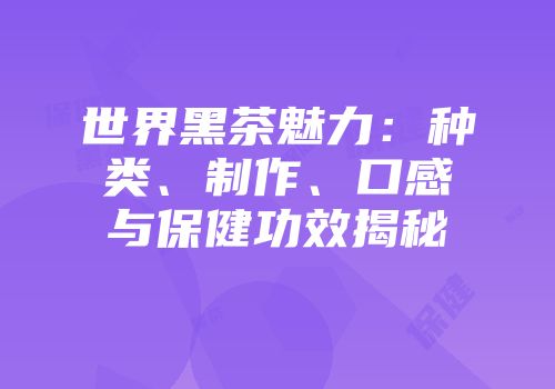 世界黑茶魅力：种类、制作、口感与保健功效揭秘