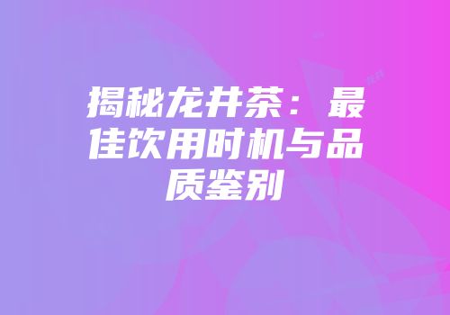 揭秘龙井茶：最佳饮用时机与品质鉴别