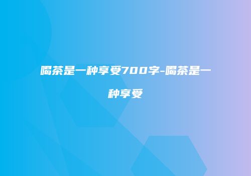 喝茶是一种享受700字-喝茶是一种享受