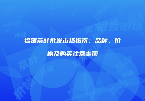 福建茶叶批发市场指南：品种、价格及购买注意事项