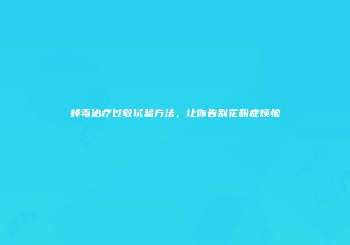 蜂毒治疗过敏试验方法，让你告别花粉症烦恼