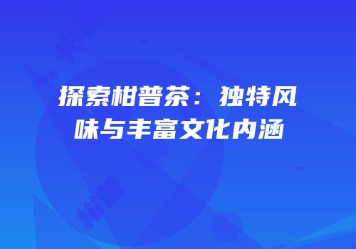 探索柑普茶：独特风味与丰富文化内涵