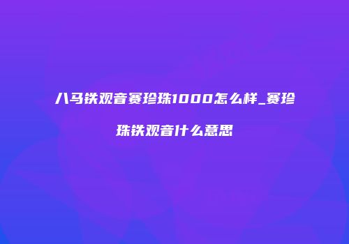 八马铁观音赛珍珠1000怎么样_赛珍珠铁观音什么意思