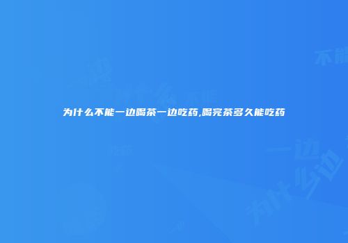 为什么不能一边喝茶一边吃药,喝完茶多久能吃药