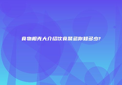 食物相克大介绍饮食禁忌你知多少?