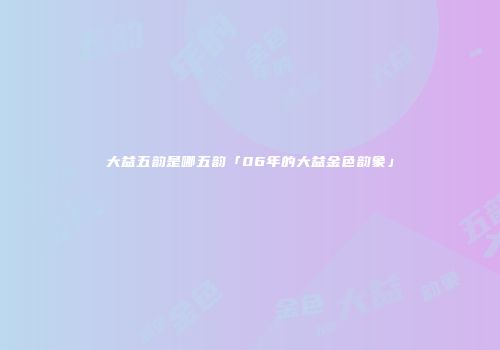 大益五韵是哪五韵「06年的大益金色韵象」