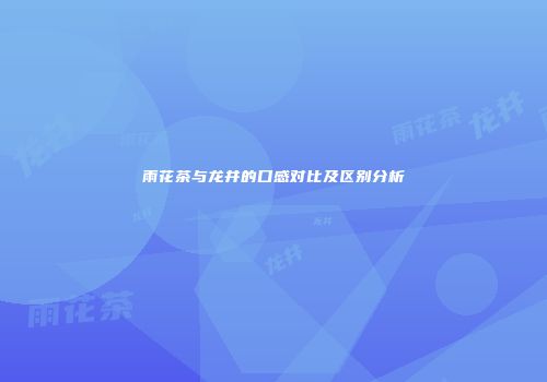 雨花茶与龙井的口感对比及区别分析