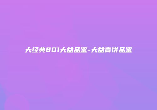 大经典801大益品鉴-大益青饼品鉴