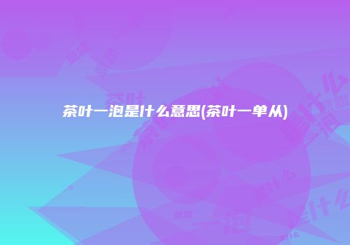 茶叶一泡是什么意思(茶叶一单从)