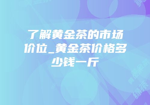 了解黄金茶的市场价位_黄金茶价格多少钱一斤