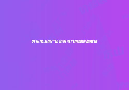 苏州东山茶厂价格表与门市部信息解析