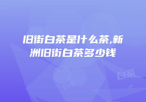 旧街白茶是什么茶,新洲旧街白茶多少钱