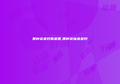 那种茶最好喝最香,哪种茶味道最好
