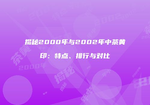 揭秘2000年与2002年中茶黄印：特点、排行与对比