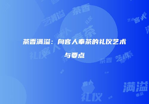 茶香满溢：向客人奉茶的礼仪艺术与要点