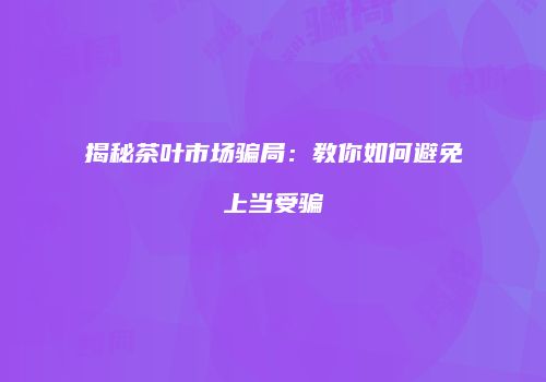 揭秘茶叶市场骗局：教你如何避免上当受骗