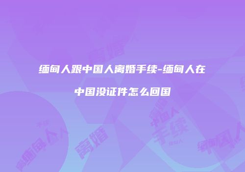 缅甸人跟中国人离婚手续-缅甸人在中国没证件怎么回国