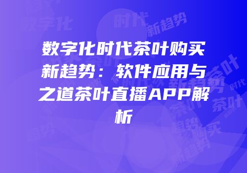 数字化时代茶叶购买新趋势：软件应用与之道茶叶直播APP解析