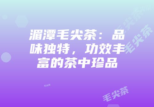 湄潭毛尖茶：品味独特，功效丰富的茶中珍品
