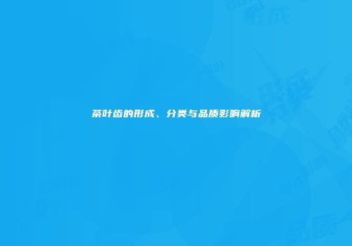 茶叶齿的形成、分类与品质影响解析