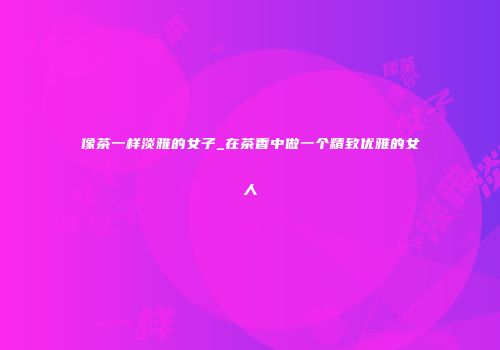 像茶一样淡雅的女子_在茶香中做一个精致优雅的女人