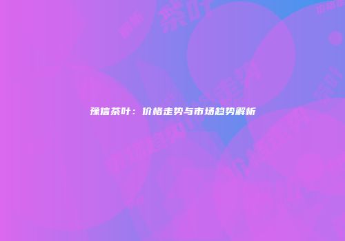 豫信茶叶：价格走势与市场趋势解析