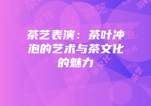 茶艺表演：茶叶冲泡的艺术与茶文化的魅力