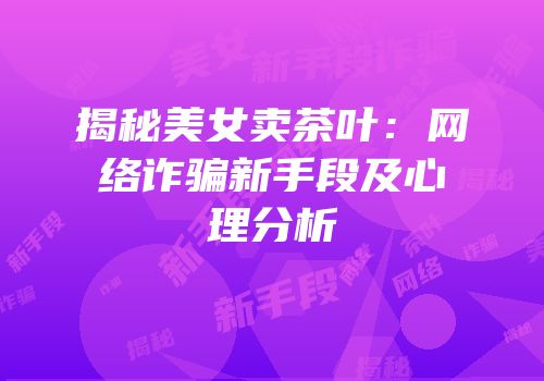 揭秘美女卖茶叶：网络诈骗新手段及心理分析