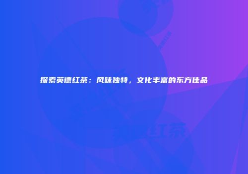 探索英德红茶：风味独特，文化丰富的东方佳品