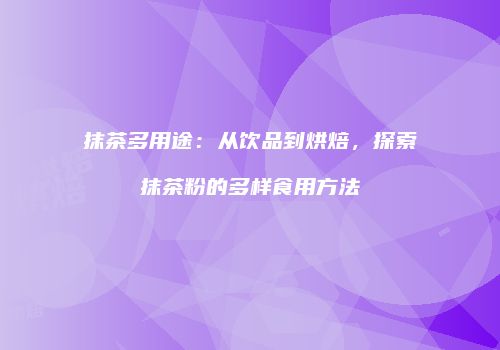 抹茶多用途：从饮品到烘焙，探索抹茶粉的多样食用方法
