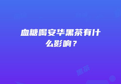 血糖喝安华黑茶有什么影响？