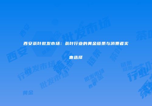 西安茶叶批发市场：茶叶行业的黄金链条与消费者实惠选择
