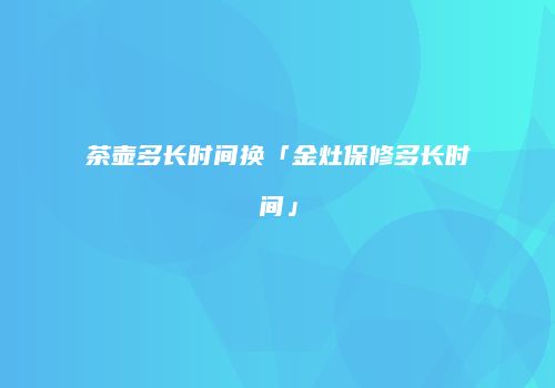 茶壶多长时间换「金灶保修多长时间」