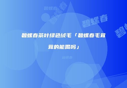 碧螺春茶叶绿色绒毛「碧螺春毛茸茸的能喝吗」