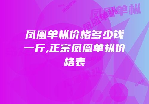 凤凰单枞价格多少钱一斤,正宗凤凰单枞价格表
