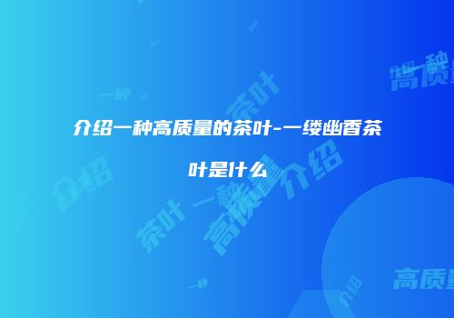 介绍一种高质量的茶叶-一缕幽香茶叶是什么