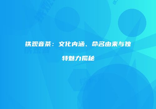 铁观音茶：文化内涵、命名由来与独特魅力揭秘