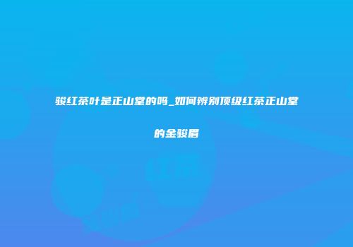 骏红茶叶是正山堂的吗_如何辨别顶级红茶正山堂的金骏眉