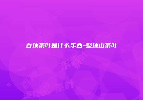 百顶茶叶是什么东西-整顶山茶叶