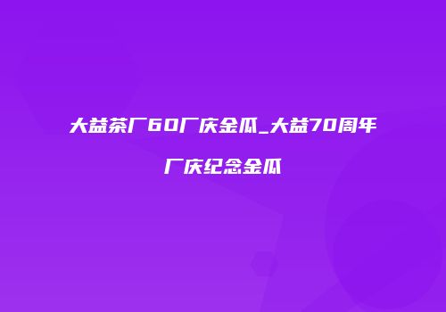 大益茶厂6O厂庆金瓜_大益70周年厂庆纪念金瓜