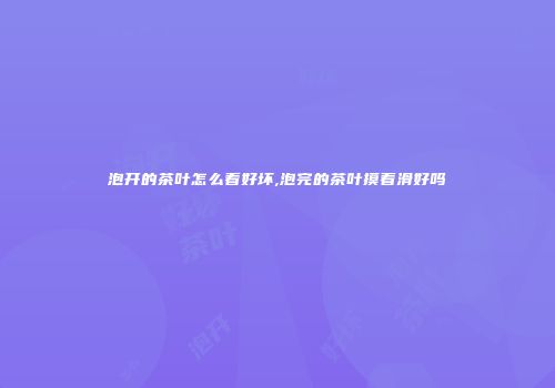 泡开的茶叶怎么看好坏,泡完的茶叶摸着滑好吗