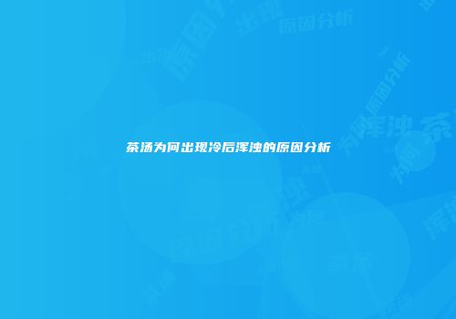 茶汤为何出现冷后浑浊的原因分析