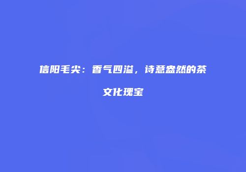 信阳毛尖：香气四溢，诗意盎然的茶文化瑰宝