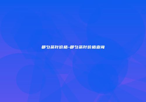 都匀茶叶价格-都匀茶叶价格查询